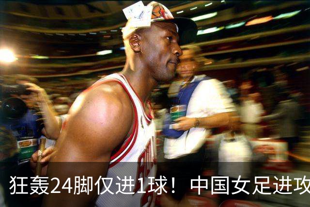 狂轰24脚仅进1球！中国女足进攻效率堪忧无缘亚运连胜