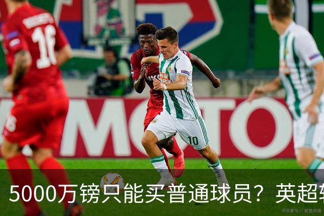 5000万镑只能买普通球员？英超转会市场彻底疯了
